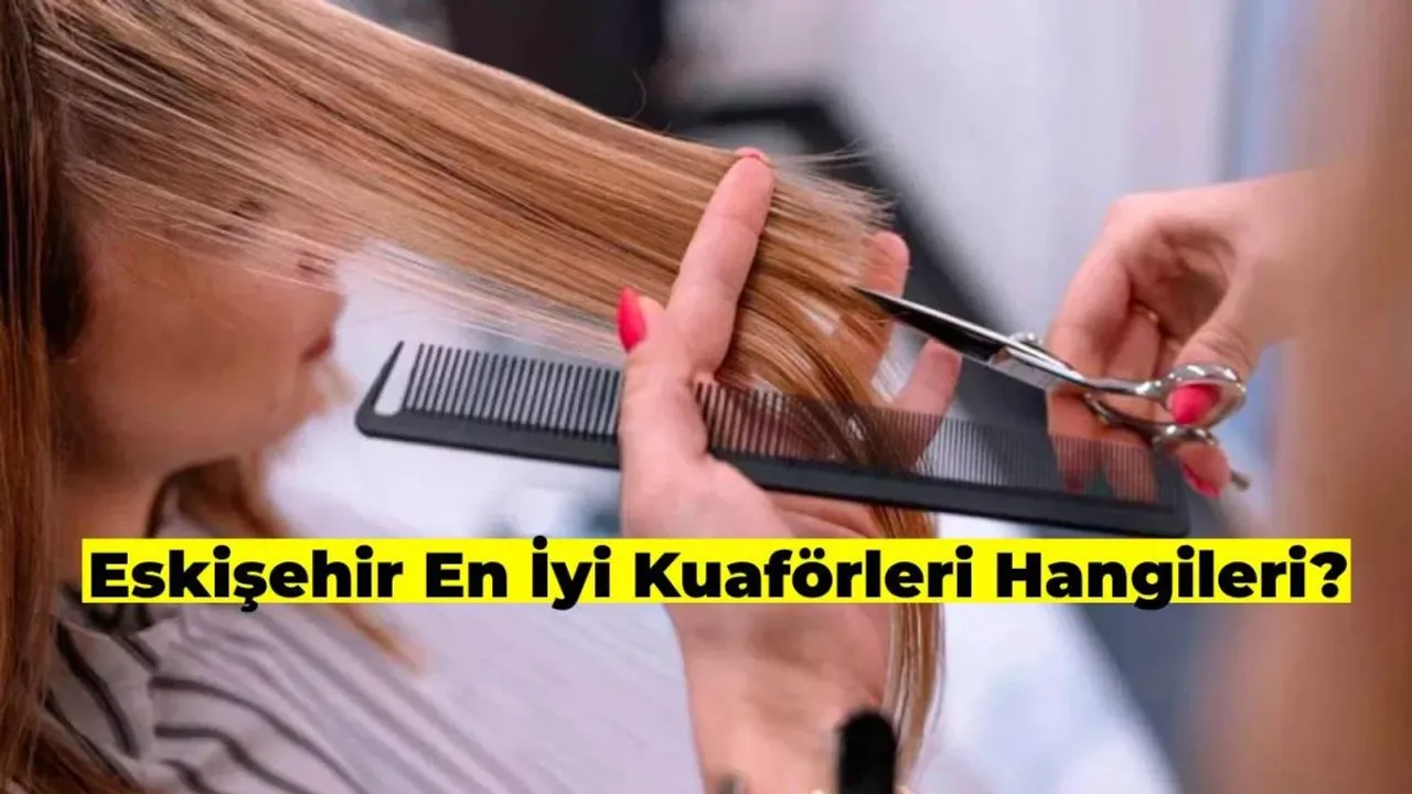 Eskişehir’in En İyi Kuaförleri Listesi 2026 Güncel Bilgiler