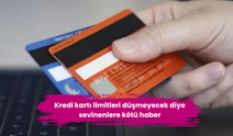 Kredi kartı limitleri düşmeyecek diye sevinenlere kötü haber