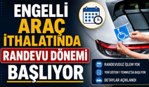 Engelli araç ithalatında randevu dönemi başlıyor