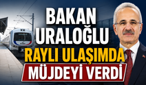 Bakan Uraloğlu raylı ulaşımda müjdeyi verdi