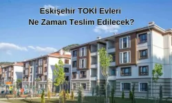 2024 Eskişehir TOKİ Evleri Ne Zaman Teslim Edilecek?