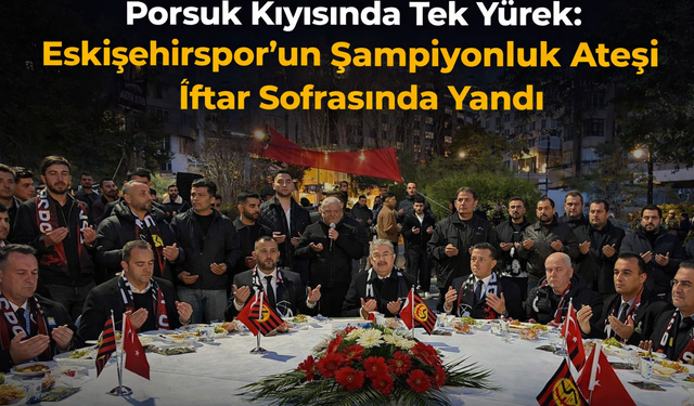 Porsuk Kıyısında Tek Yürek: Eskişehirspor’un Şampiyonluk Ateşi İftar Sofrasında Yandı