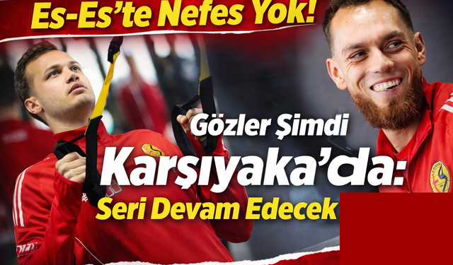 Es-Es’te Nefes Yok! Gözler Şimdi Karşıyaka’da: Seri Devam Edecek mi?