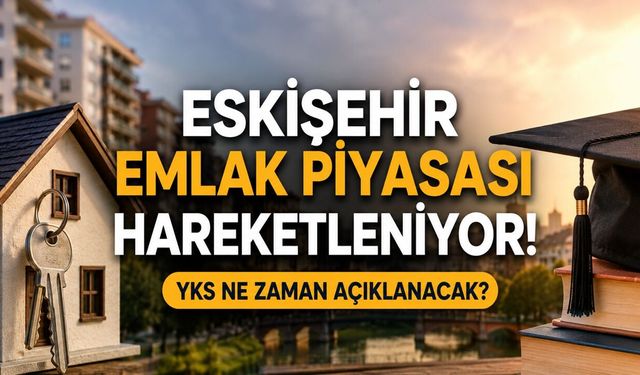 Eskişehir Emlak Piyasası Hareketleniyor | YKS Ne Zaman Açıklanacak
