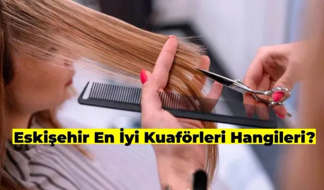 Eskişehir’in En İyi Kuaförleri Listesi 2026 Güncel Bilgiler