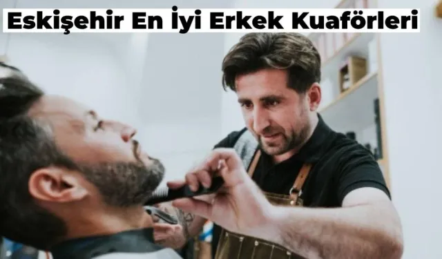 Eskişehir’in En İyi Erkek Kuaförleri Hangileri? İşte O Liste