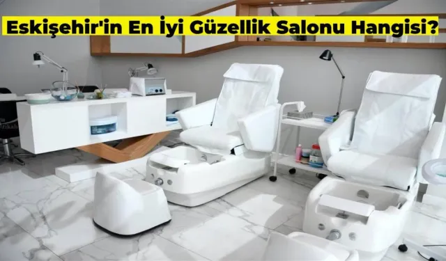 Eskişehir’in En İyi Güzellik Salonları Hangileri?