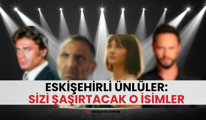 Eskişehirli Olduğunu Bilmediğiniz 10 Ünlü: Kimler Var Kimler!
