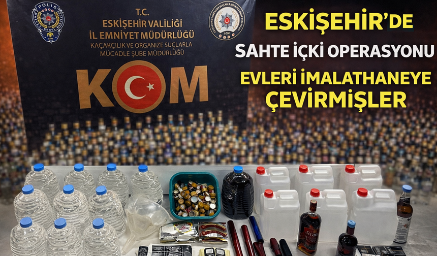 Eskişehir’de sahte içki operasyonu: Evleri imalathaneye çevirmişler