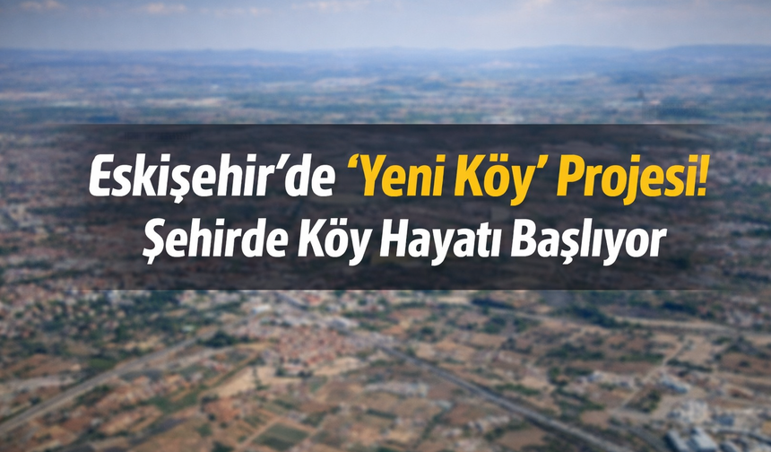 Eskişehir’de “Yeni Köy” Projesi! Şehirde Köy Hayatı Başlıyor