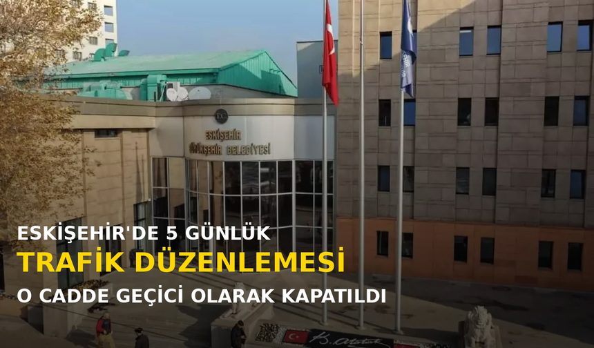 Eskişehir Büyükşehir Belediyesi’nden Uyarı: O Cadde 5 Gün Trafiğe Kapalı