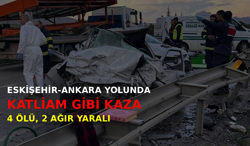 Eskişehir-Ankara yolunda katliam gibi kaza: 4 ölü, 2 ağır yaralı