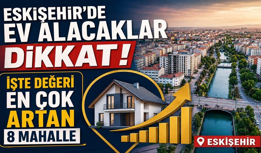 Eskişehir'de Ev Alacaklar Dikkat! İşte Değeri En Çok Artan 8 Mahalle