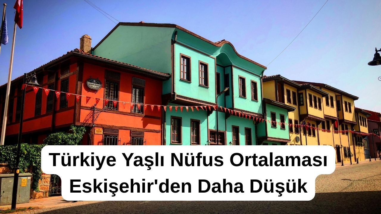 Türkiye Yaşlı Nüfus Ortalaması Eskişehir'den Daha Düşük